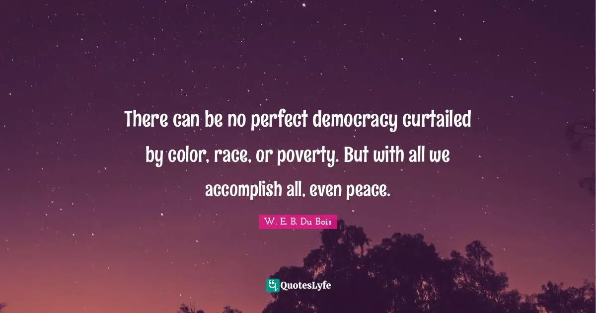 W.E.B. Du Bois Quotes: "There can be no perfect democracy curtailed by color, race, or poverty. But with all we accomplish all, even peace."