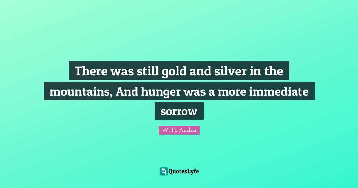 There was still gold and silver in the mountains, And hunger was a more immediate sorrow