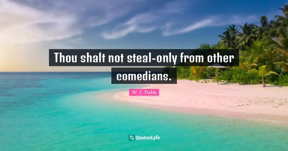 Thou shalt not steal-only from other comedians.