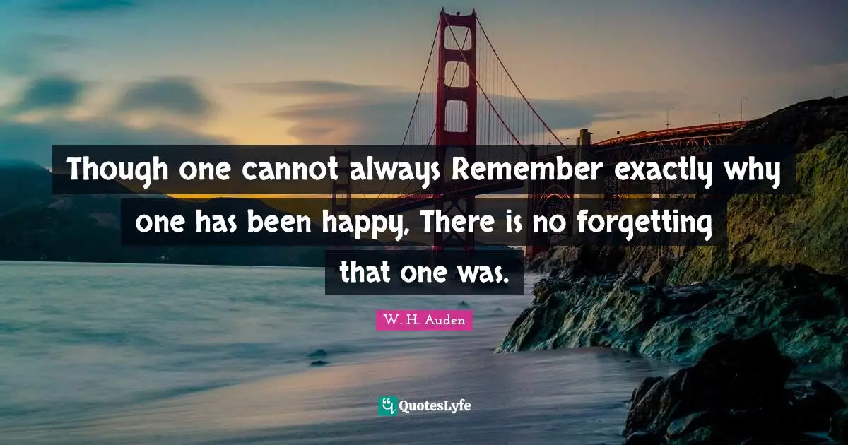 Though one cannot always Remember exactly why one has been happy, There is no forgetting that one was.