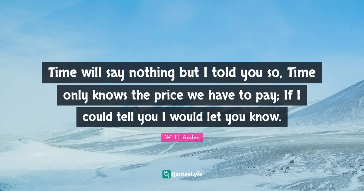 Told You So Quotes: "Time will say nothing but I told you so, Time only knows the price we have to pay; If I could tell you I would let you know."