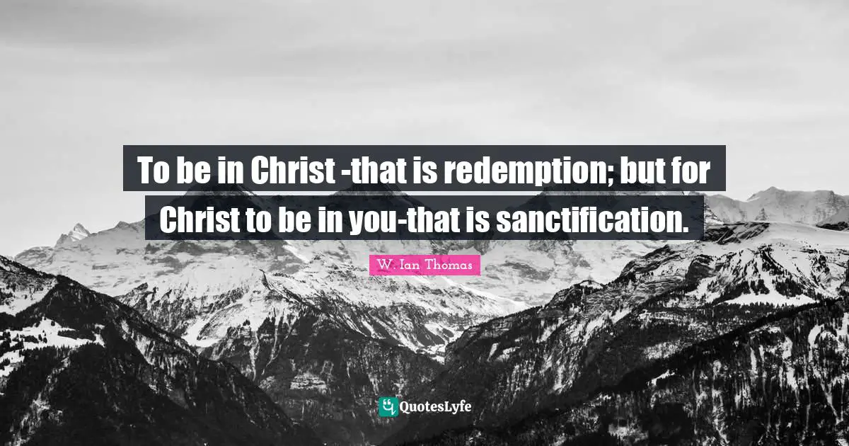 To be in Christ -that is redemption; but for Christ to be in you-that is sanctification.