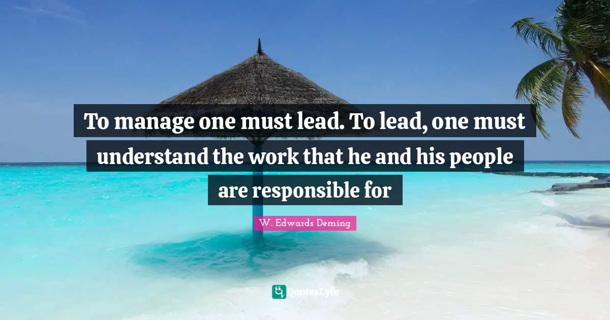 W. Edwards Deming Quotes: "To manage one must lead. To lead, one must understand the work that he and his people are responsible for"