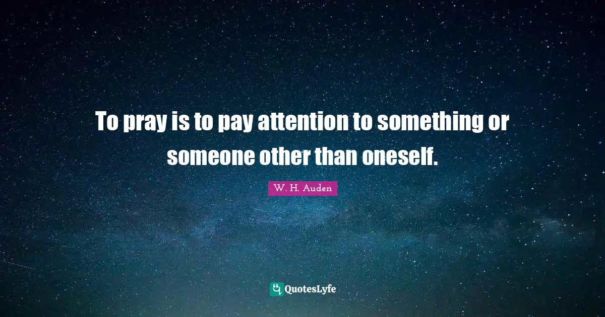 To pray is to pay attention to something or someone other than oneself.