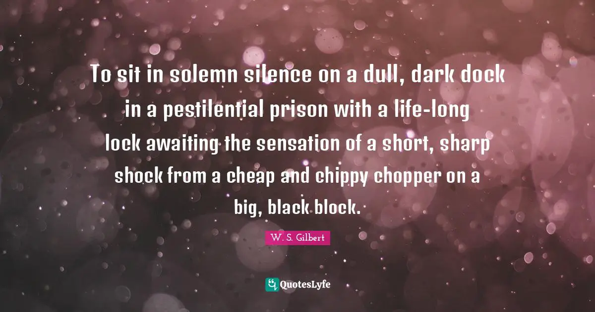 Shock Quotes: "To sit in solemn silence on a dull, dark dock in a pestilential prison with a life-long lock awaiting the sensation of a short, sharp shock from a cheap and chippy chopper on a big, black block."