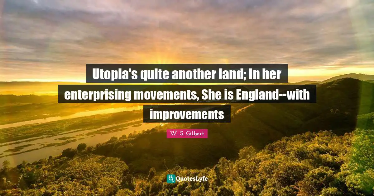 Utopia's quite another land; In her enterprising movements, She is England--with improvements