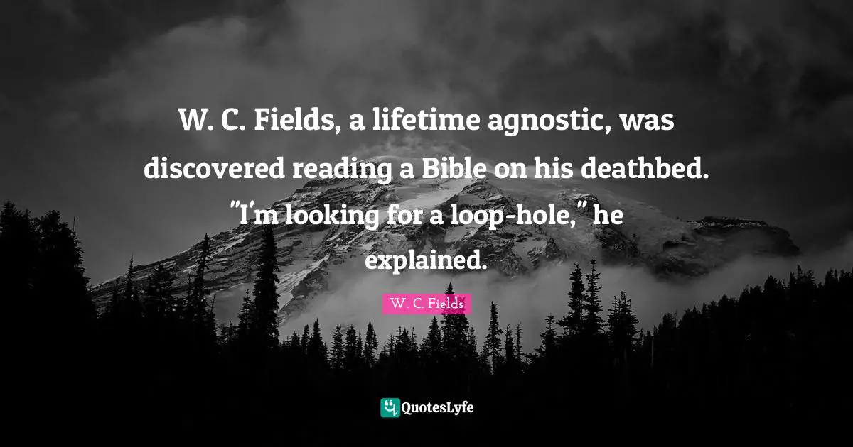 W. C. Fields, a lifetime agnostic, was discovered reading a Bible on his deathbed. ''I'm looking for a loop-hole,'' he explained.