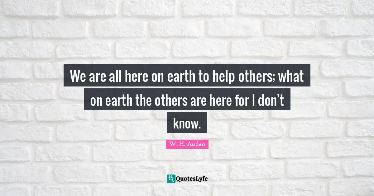 Helping Others Quotes: "We are all here on earth to help others; what on earth the others are here for I don't know."