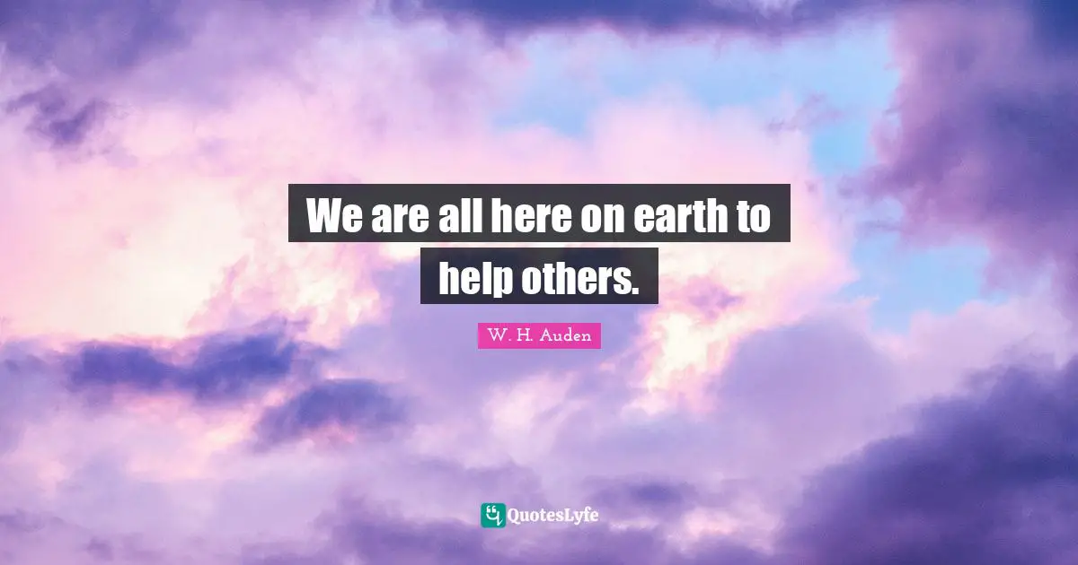 We are all here on earth to help others.