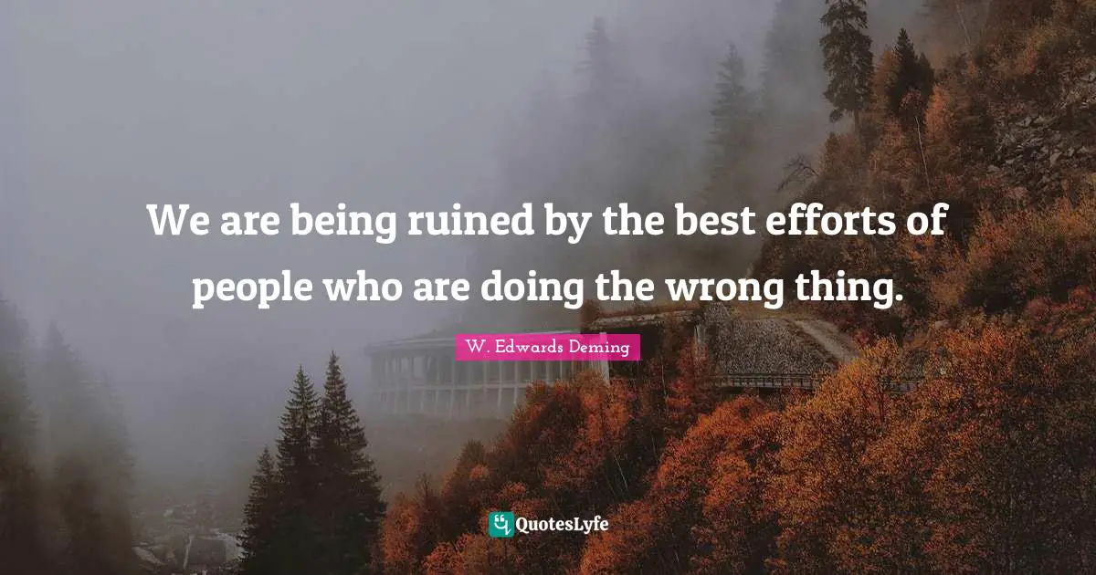 Ruined Quotes: "We are being ruined by the best efforts of people who are doing the wrong thing."