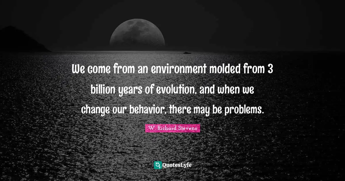 We come from an environment molded from 3 billion years of evolution, and when we change our behavior, there may be problems.