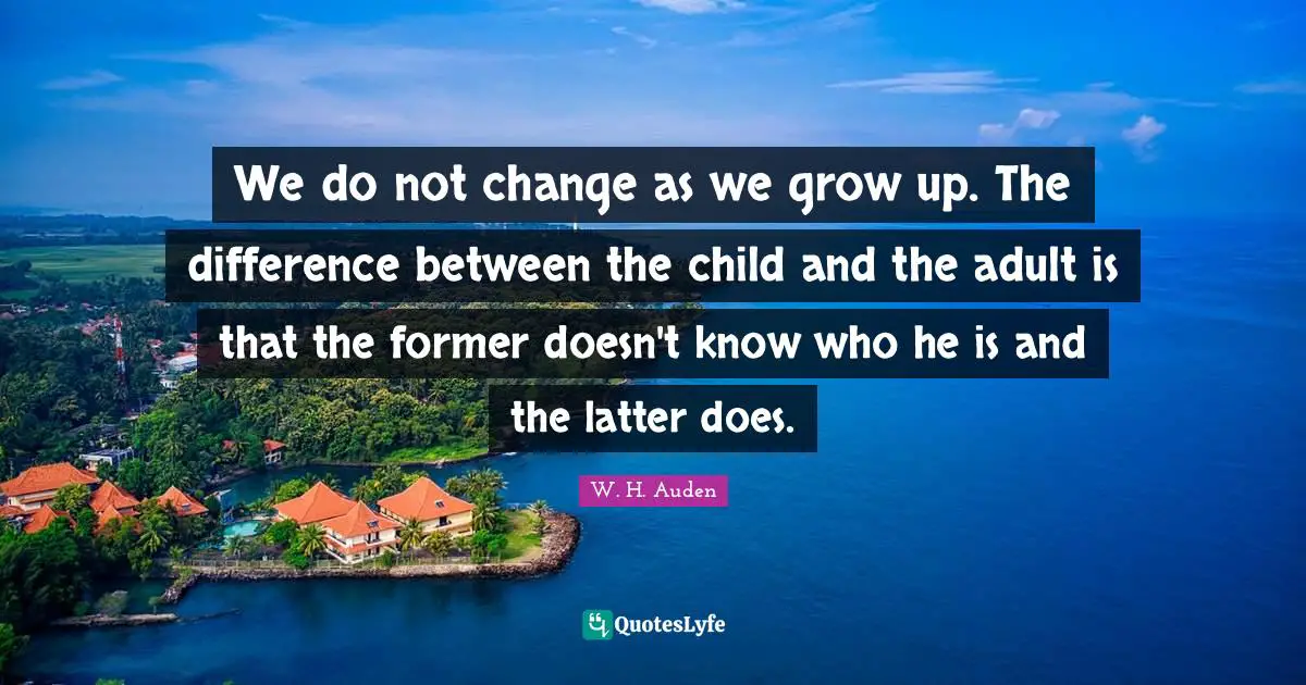 We do not change as we grow up. The difference between the child and the adult is that the former doesn't know who he is and the latter does.