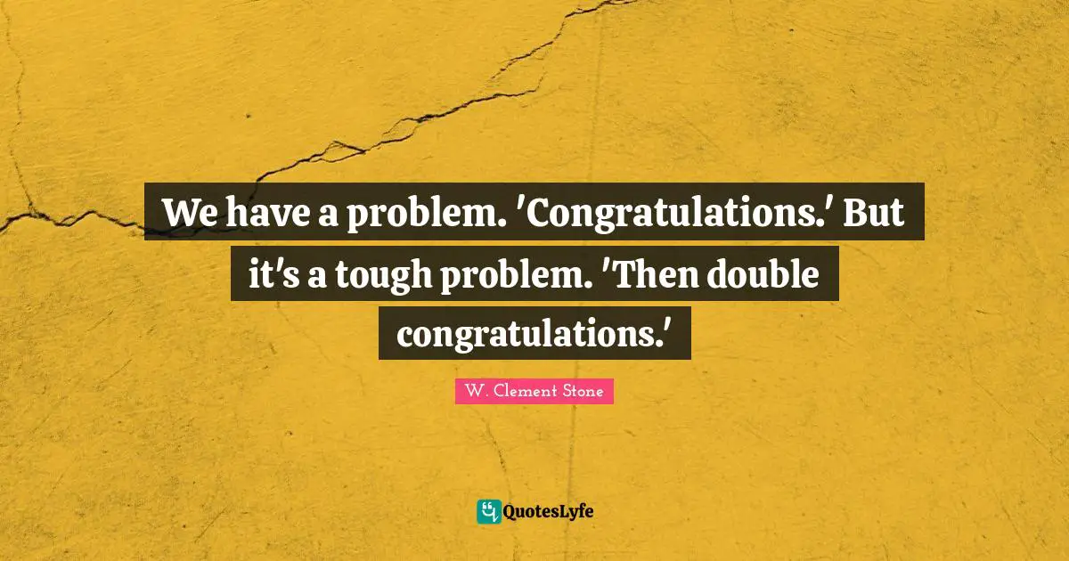 W. Clement Stone Quotes: "We have a problem. 'Congratulations.' But it's a tough problem. 'Then double congratulations.'"