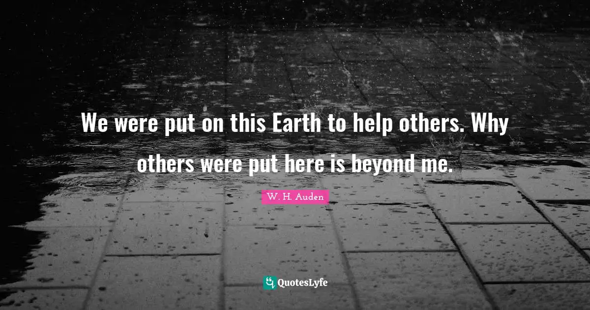 We were put on this Earth to help others. Why others were put here is beyond me.