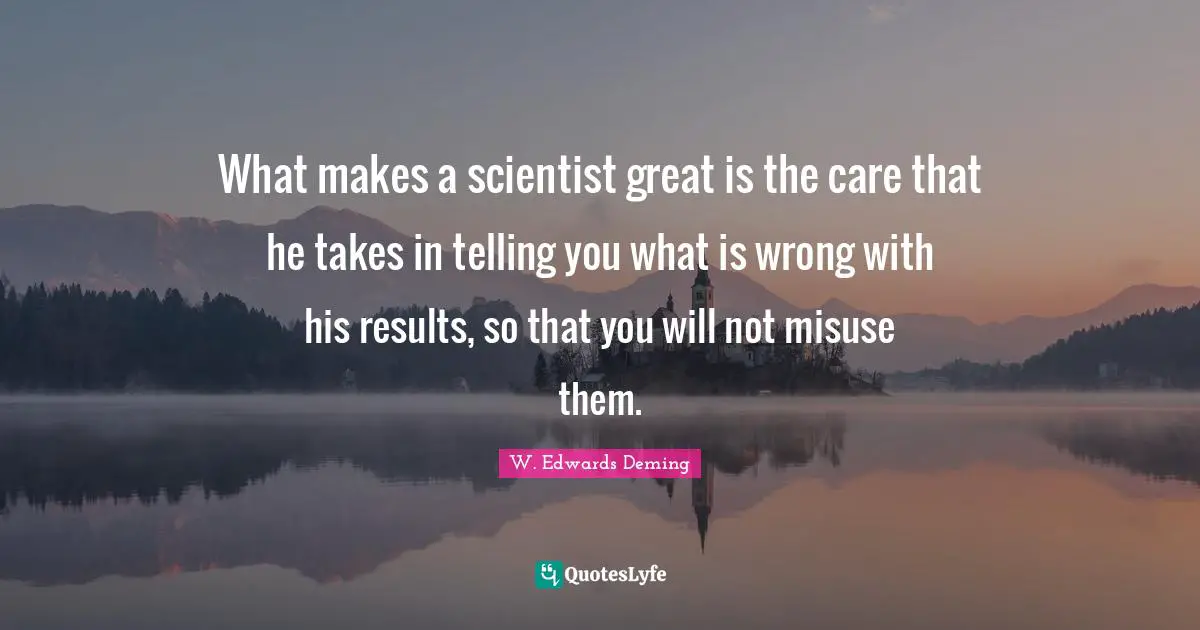 What makes a scientist great is the care that he takes in telling you what is wrong with his results, so that you will not misuse them.