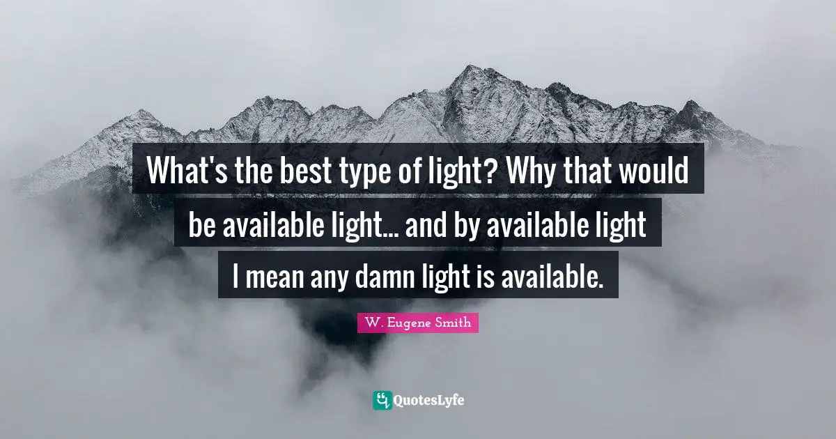 W. Eugene Smith Quotes: "What's the best type of light? Why that would be available light... and by available light I mean any damn light is available."