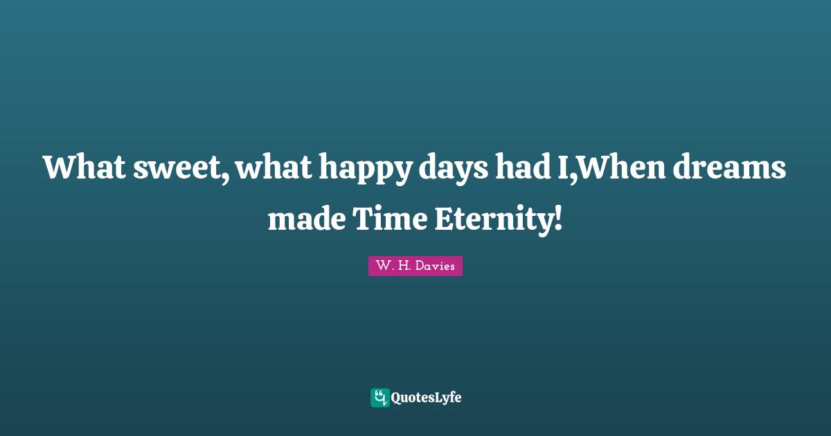 What sweet, what happy days had I,When dreams made Time Eternity!