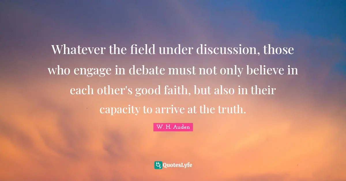 Whatever the field under discussion, those who engage in debate must not only believe in each other's good faith, but also in their capacity to arrive at the truth.
