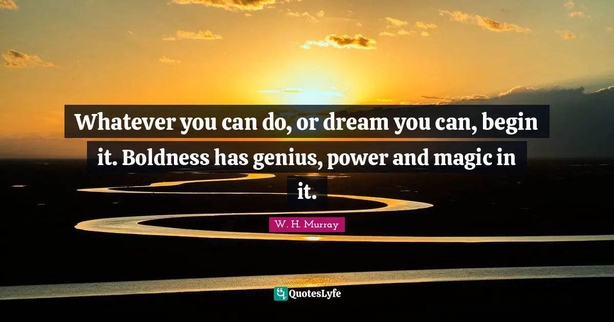 Genius Quotes: "Whatever you can do, or dream you can, begin it. Boldness has genius, power and magic in it."