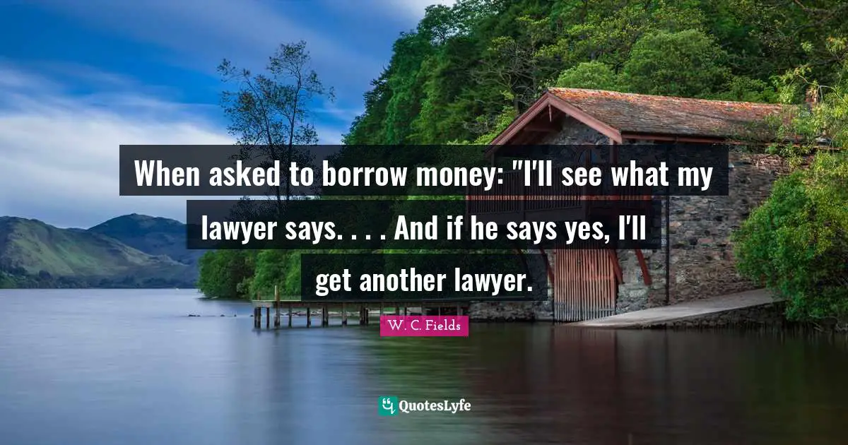 When asked to borrow money: "I'll see what my lawyer says. . . . And if he says yes, I'll get another lawyer.