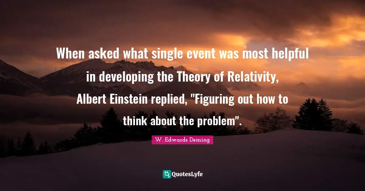 When asked what single event was most helpful in developing the Theory of Relativity, Albert Einstein replied, "Figuring out how to think about the problem".