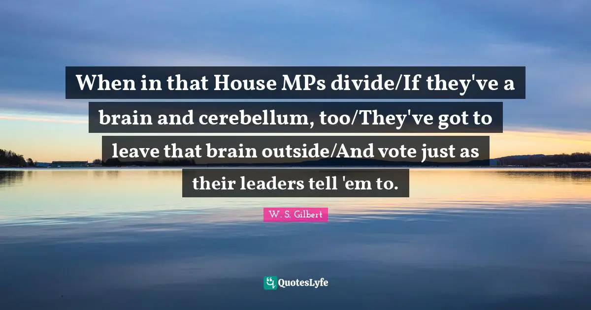 Mps Quotes: "When in that House MPs divide/If they've a brain and cerebellum, too/They've got to leave that brain outside/And vote just as their leaders tell 'em to."
