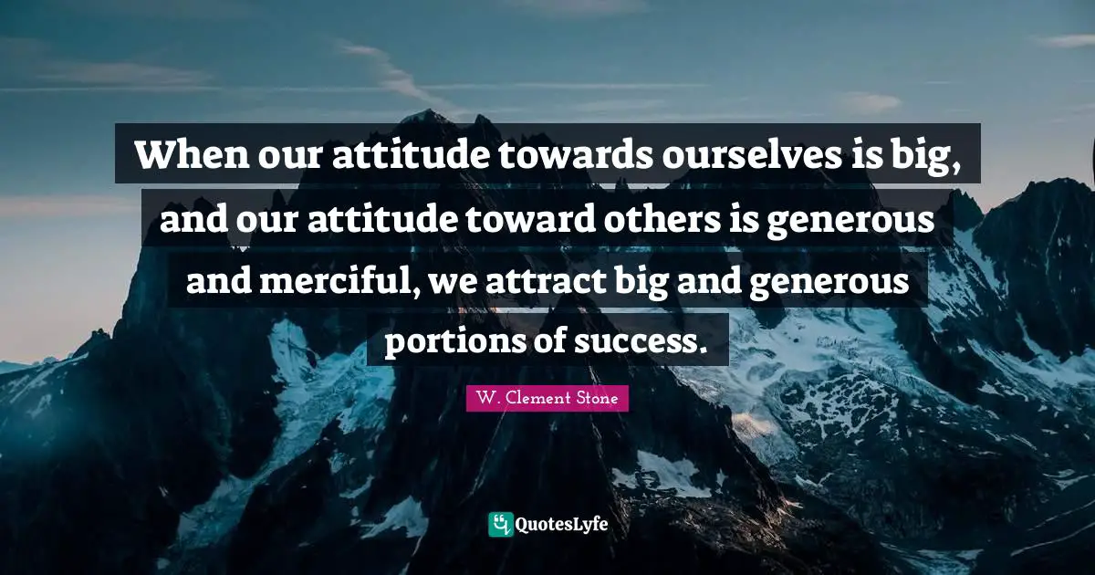 W. Clement Stone Quotes: "When our attitude towards ourselves is big, and our attitude toward others is generous and merciful, we attract big and generous portions of success."