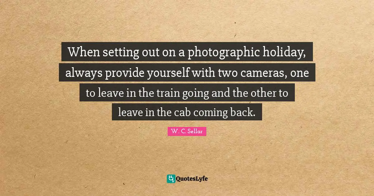 When setting out on a photographic holiday, always provide yourself with two cameras, one to leave in the train going and the other to leave in the cab coming back.