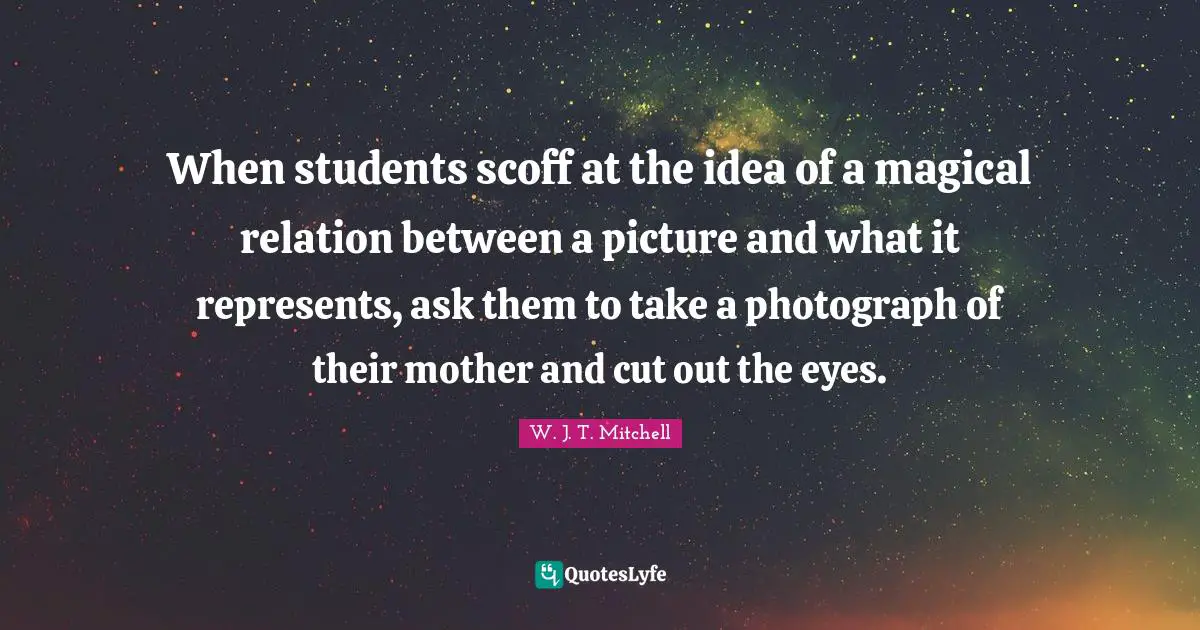 When students scoff at the idea of a magical relation between a picture and what it represents, ask them to take a photograph of their mother and cut out the eyes.