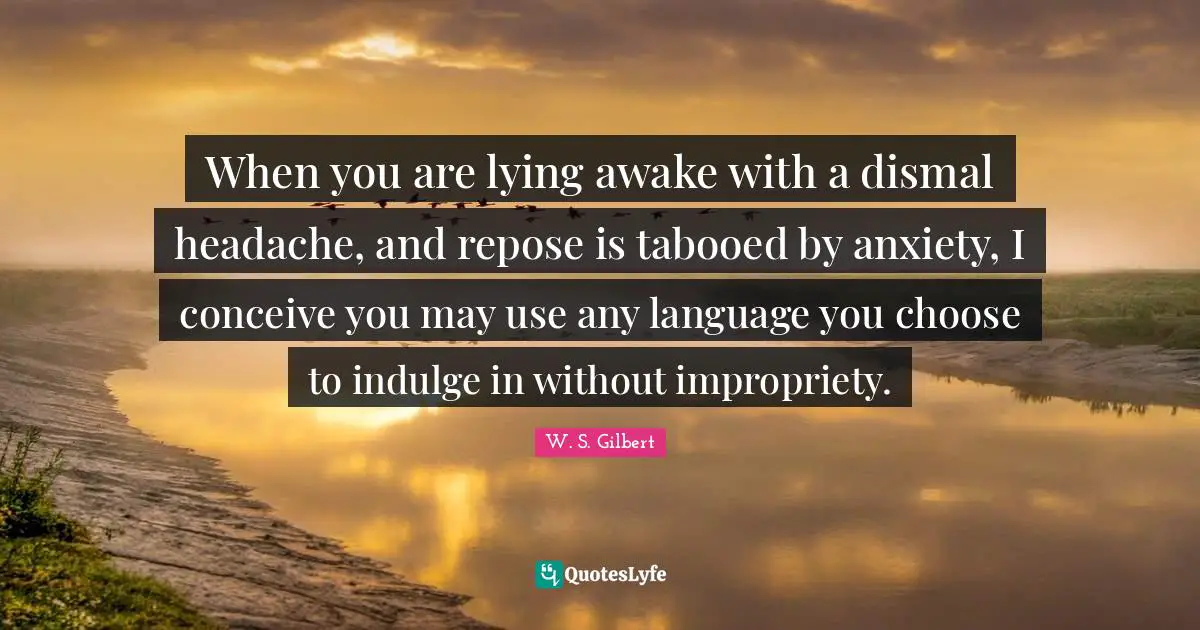 Indulge Quotes: "When you are lying awake with a dismal headache, and repose is tabooed by anxiety, I conceive you may use any language you choose to indulge in without impropriety."