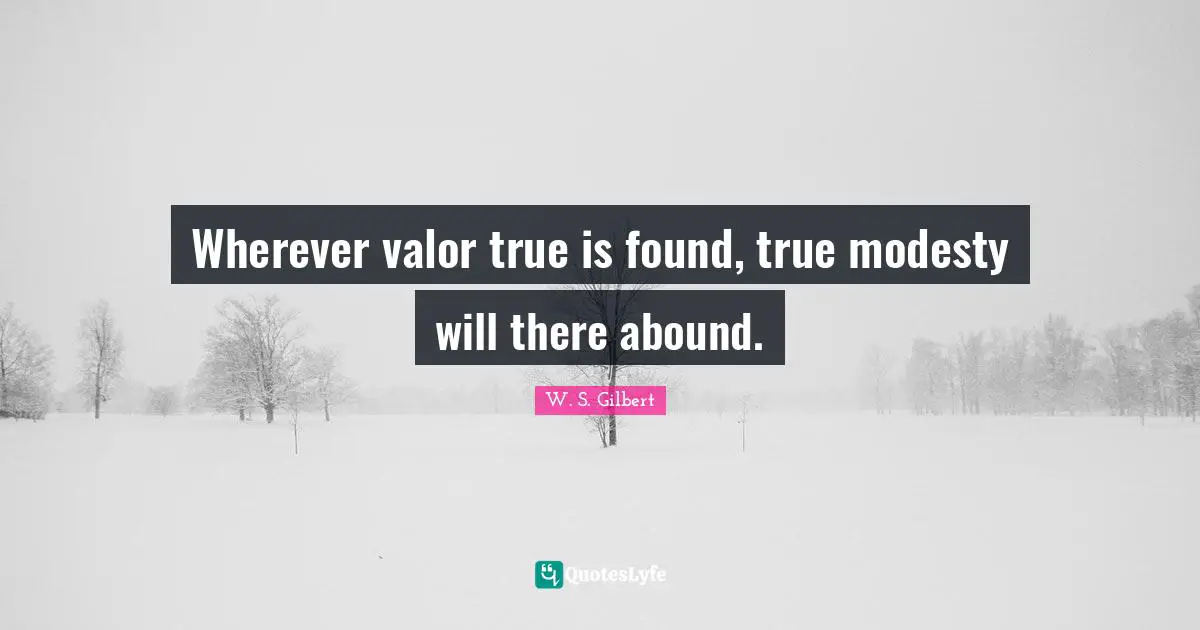 Wherever valor true is found, true modesty will there abound.