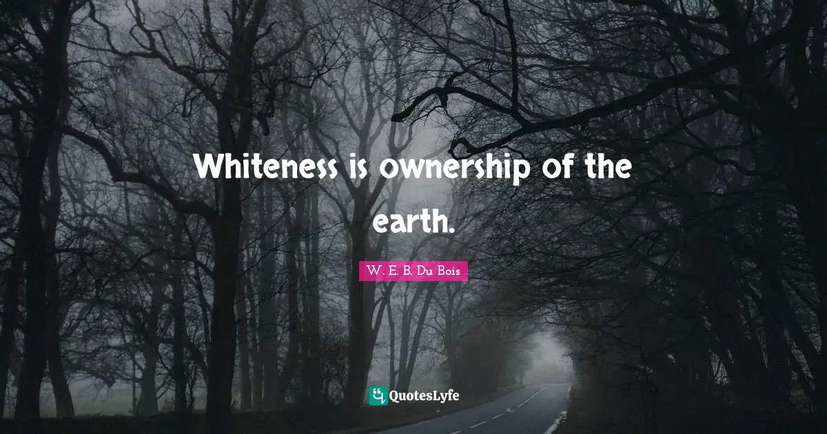 W.E.B. Du Bois Quotes: "Whiteness is ownership of the earth."