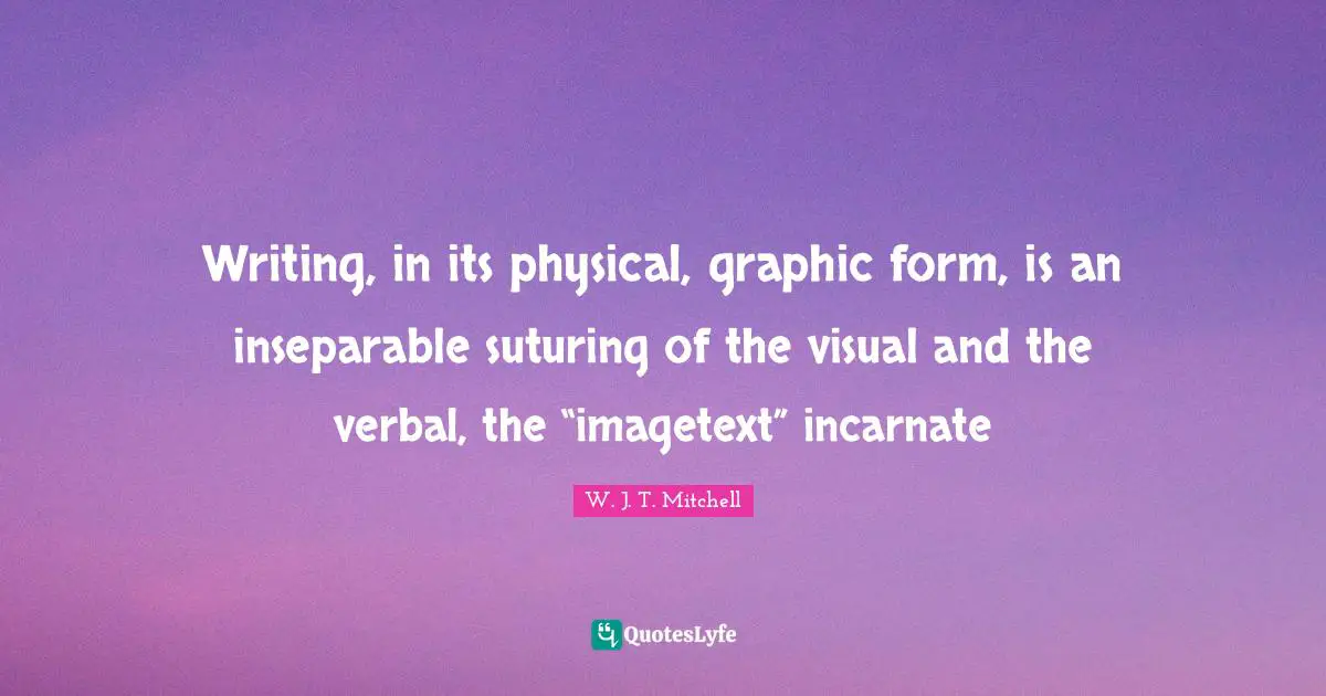 Writing, in its physical, graphic form, is an inseparable suturing of the visual and the verbal, the “imagetext” incarnate