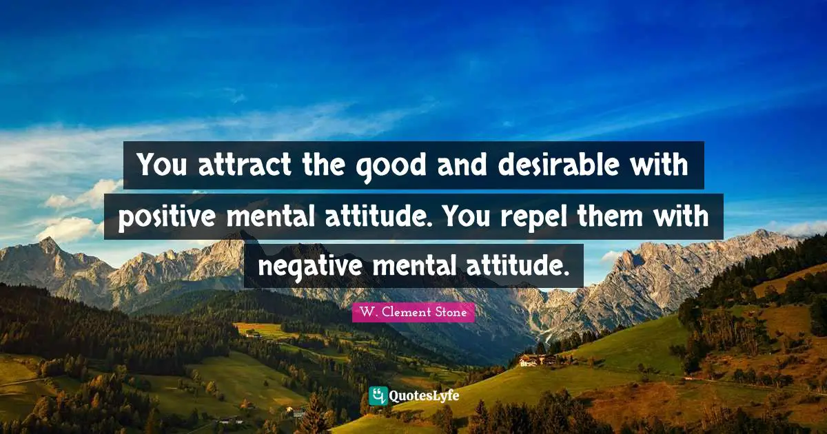 You attract the good and desirable with positive mental attitude. You repel them with negative mental attitude.