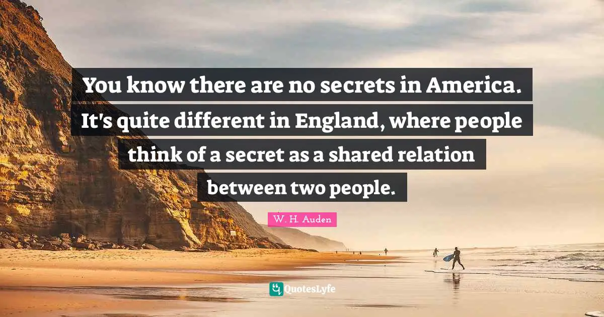 You know there are no secrets in America. It's quite different in England, where people think of a secret as a shared relation between two people.