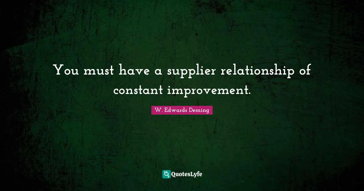 You must have a supplier relationship of constant improvement.