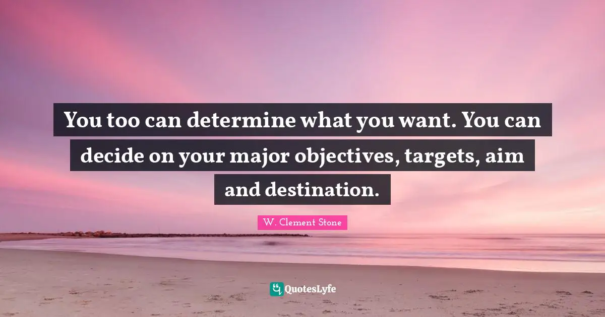 You too can determine what you want. You can decide on your major objectives, targets, aim and destination.