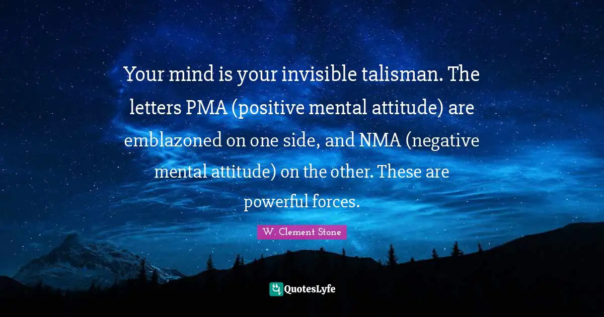 Your mind is your invisible talisman. The letters PMA (positive mental attitude) are emblazoned on one side, and NMA (negative mental attitude) on the other. These are powerful forces.