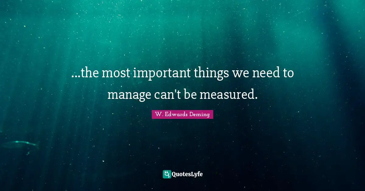 W. Edwards Deming Quotes: "...the most important things we need to manage can't be measured."