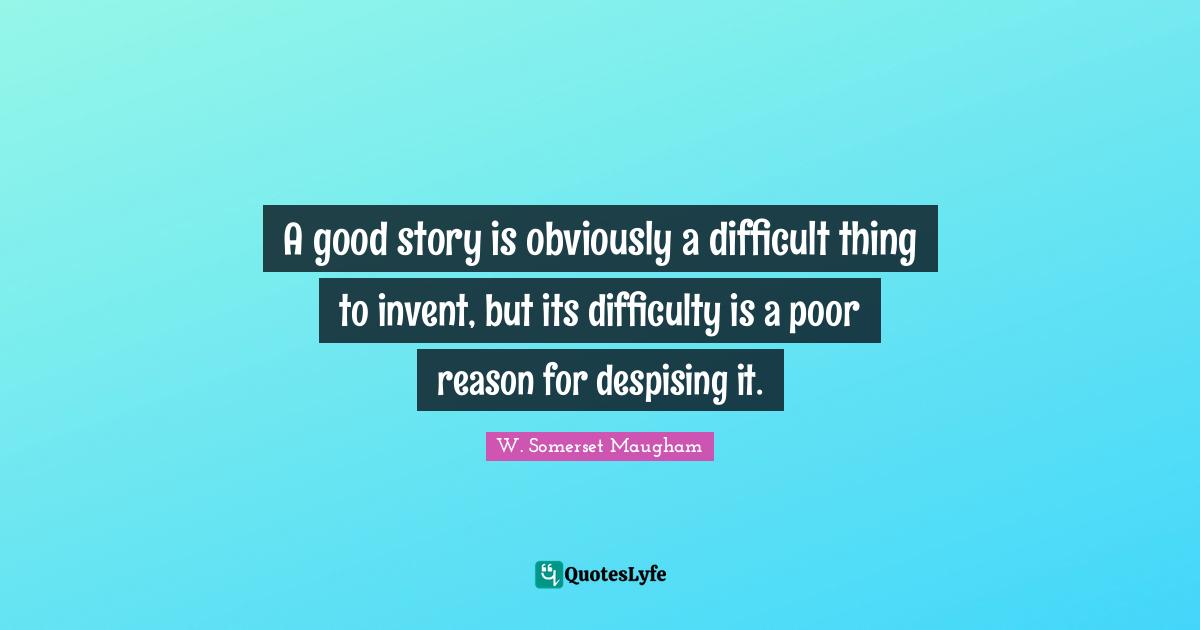 A good story is obviously a difficult thing to invent, but its difficulty is a poor reason for despising it.