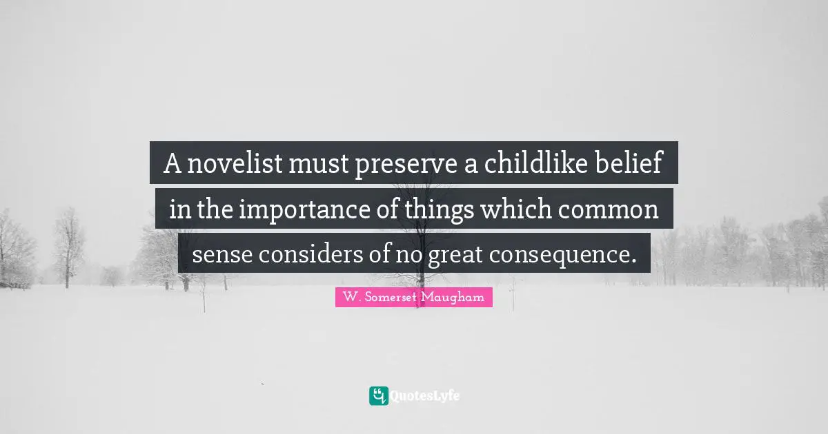A novelist must preserve a childlike belief in the importance of things which common sense considers of no great consequence.