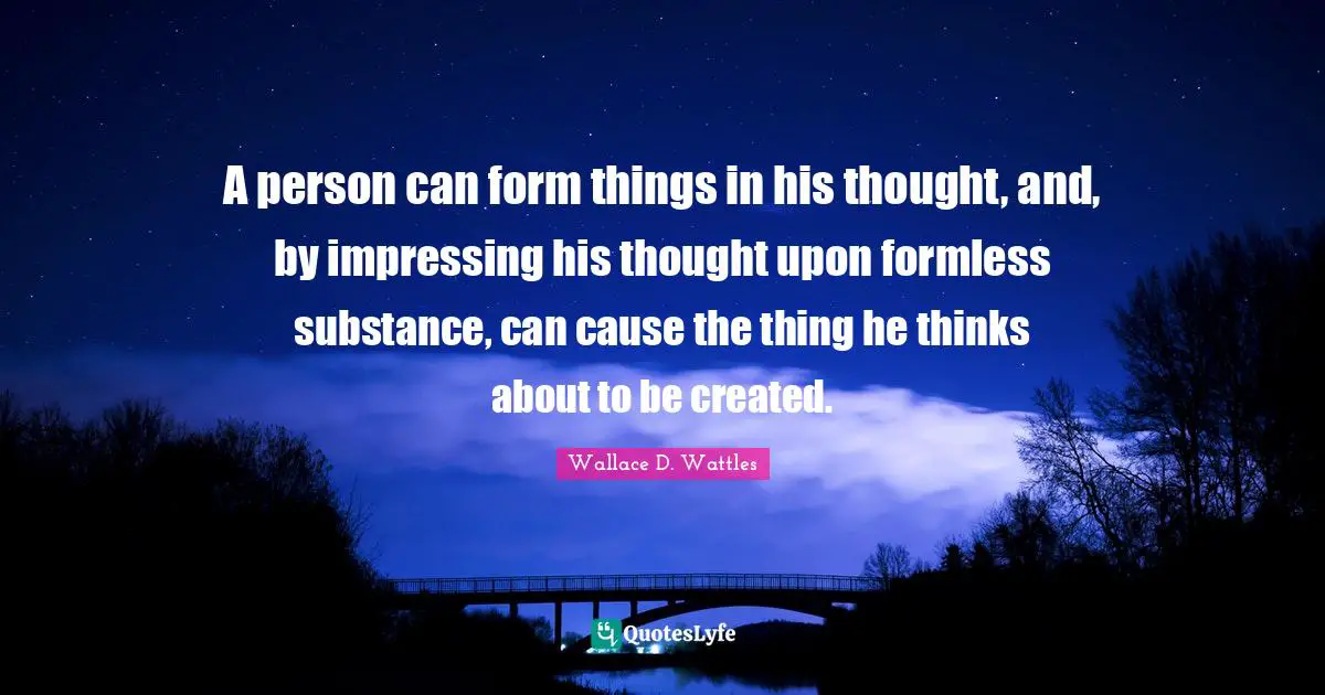 A person can form things in his thought, and, by impressing his thought upon formless substance, can cause the thing he thinks about to be created.
