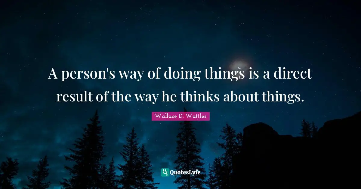 A person's way of doing things is a direct result of the way he thinks about things.