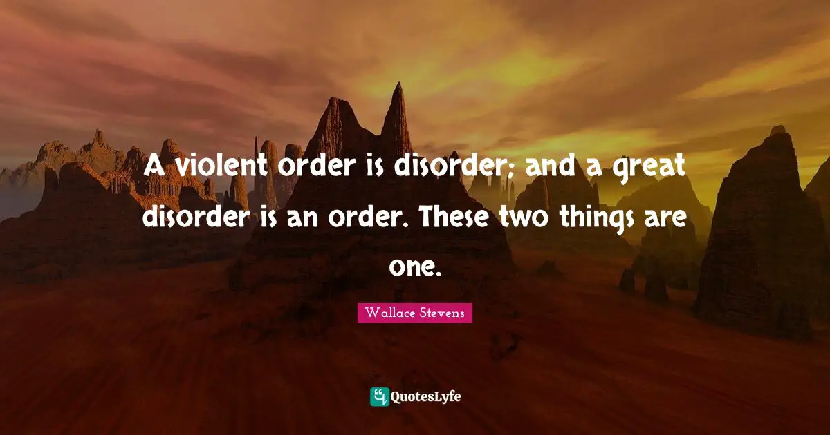 A violent order is disorder; and a great disorder is an order. These two things are one.