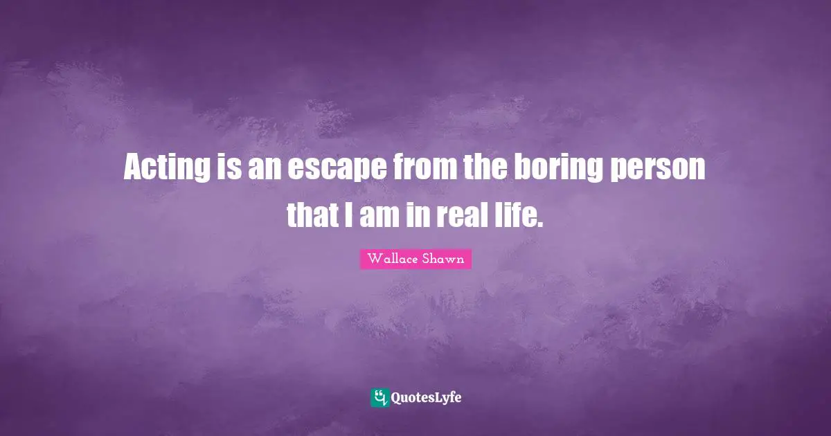 Wallace Shawn Quotes: "Acting is an escape from the boring person that I am in real life."