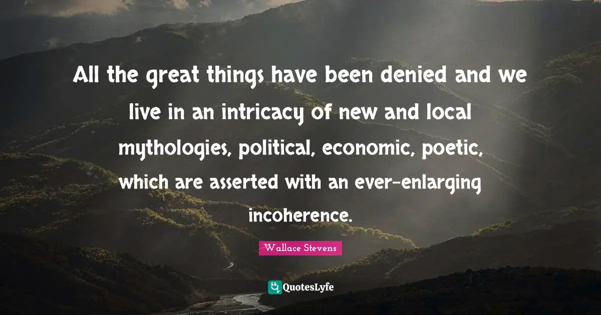 Do Great Things Quotes: "All the great things have been denied and we live in an intricacy of new and local mythologies, political, economic, poetic, which are asserted with an ever-enlarging incoherence."