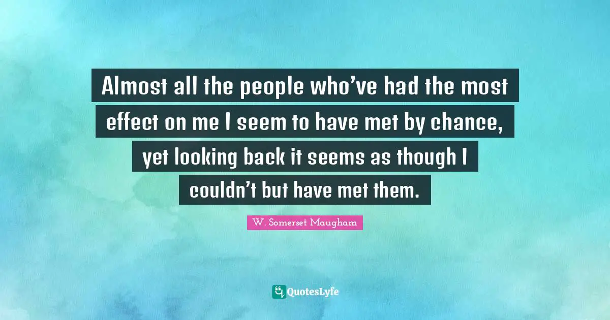Almost all the people who’ve had the most effect on me I seem to have met by chance, yet looking back it seems as though I couldn’t but have met them.