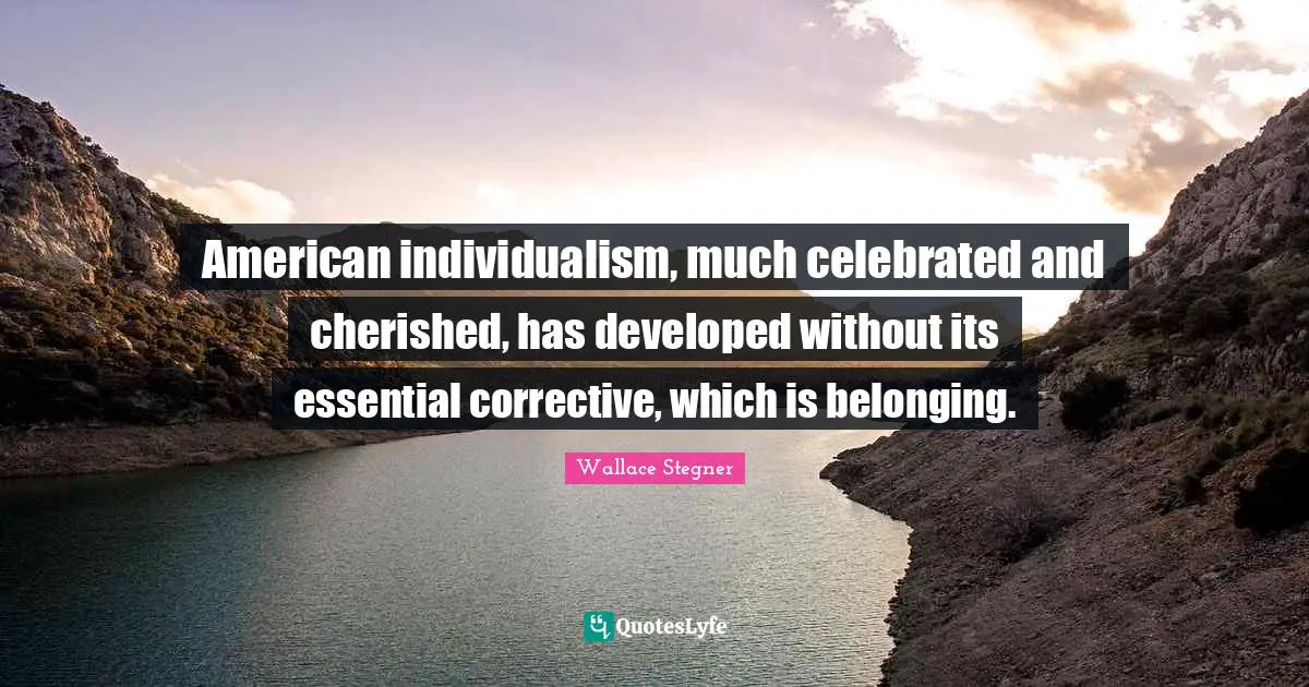 American individualism, much celebrated and cherished, has developed without its essential corrective, which is belonging.