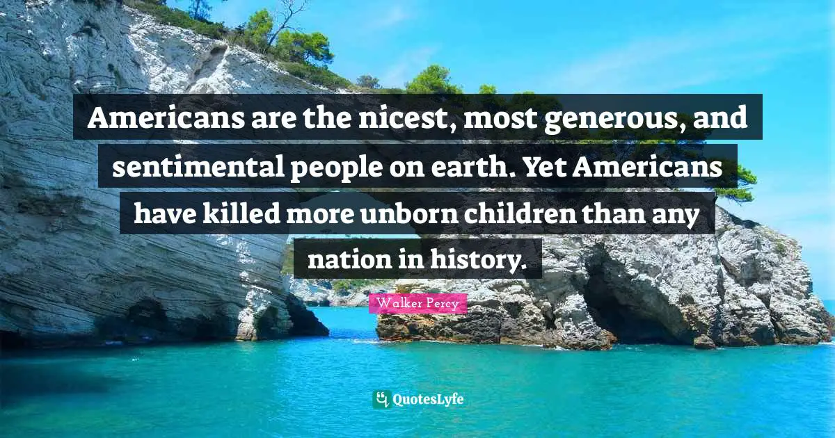 Americans are the nicest, most generous, and sentimental people on earth. Yet Americans have killed more unborn children than any nation in history.