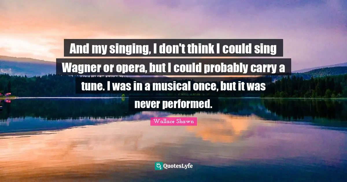Wallace Shawn Quotes: "And my singing, I don't think I could sing Wagner or opera, but I could probably carry a tune. I was in a musical once, but it was never performed."